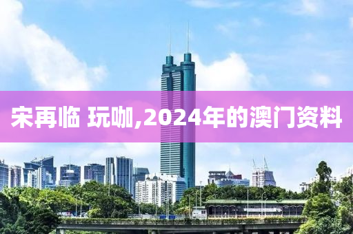 宋再临 玩咖,2024年的澳门资料