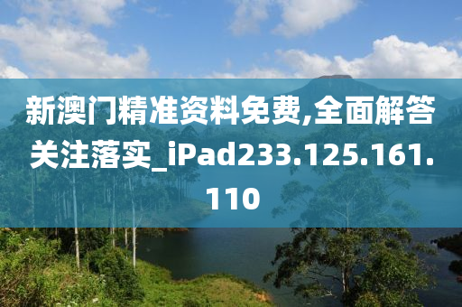 新澳门精准资料免费,全面解答关注落实_iPad233.125.161.110