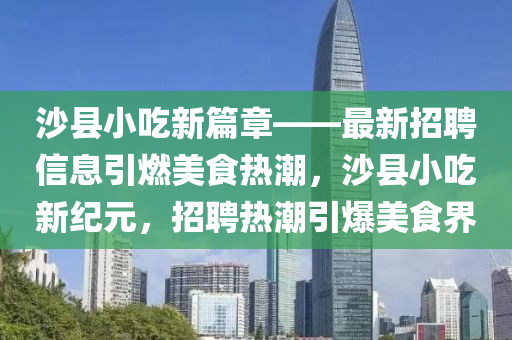 沙县小吃新篇章——最新招聘信息引燃美食热潮，沙县小吃新纪元，招聘热潮引爆美食界