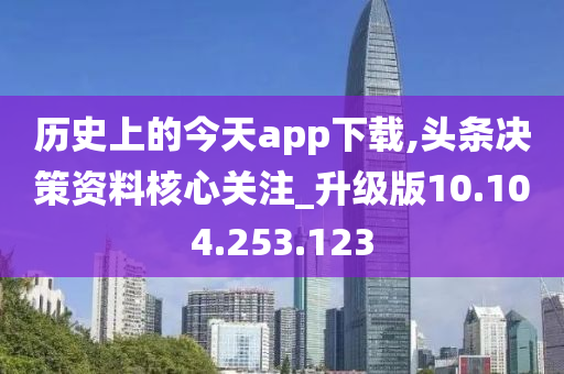 历史上的今天app下载,头条决策资料核心关注_升级版10.104.253.123