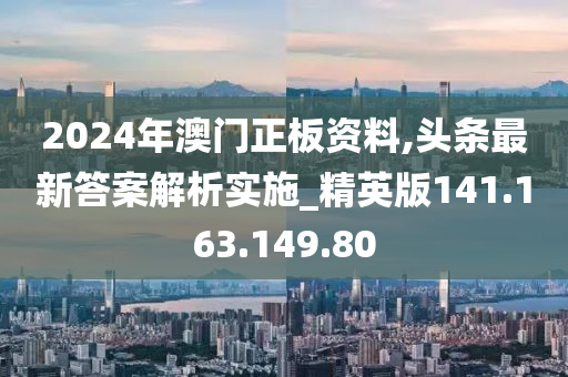 2024年澳门正板资料,头条最新答案解析实施_精英版141.163.149.80