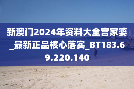 新澳门2024年资料大全宫家婆_最新正品核心落实_BT183.69.220.140