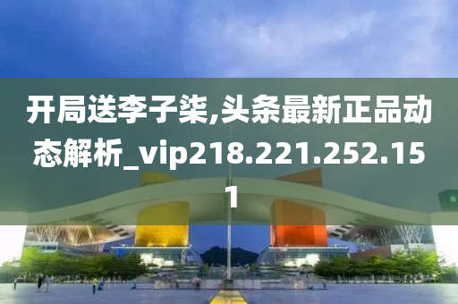 开局送李子柒,头条最新正品动态解析_vip218.221.252.151