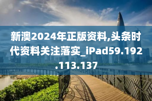 新澳2024年正版资料,头条时代资料关注落实_iPad59.192.113.137