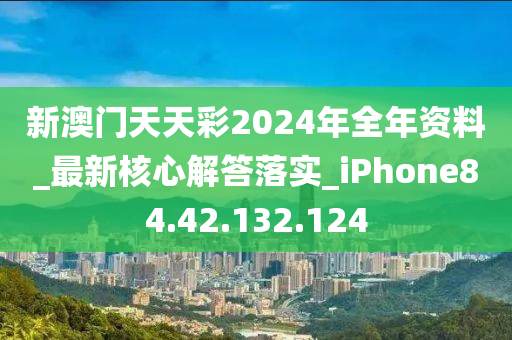 新澳门天天彩2024年全年资料_最新核心解答落实_iPhone84.42.132.124