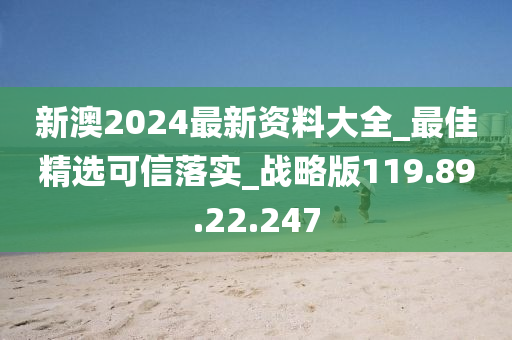 新澳2024最新资料大全_最佳精选可信落实_战略版119.89.22.247