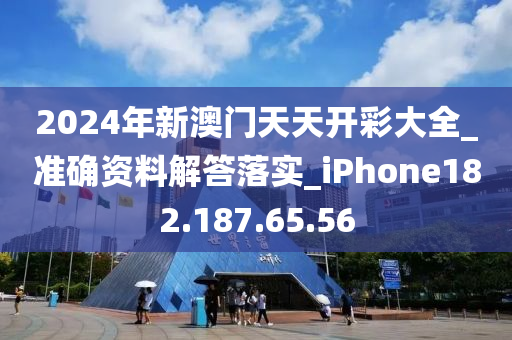 2024年新澳门天天开彩大全_准确资料解答落实_iPhone182.187.65.56