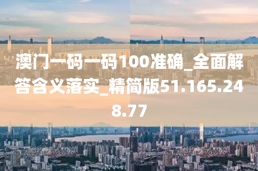 澳门一码一码100准确_全面解答含义落实_精简版51.165.248.77