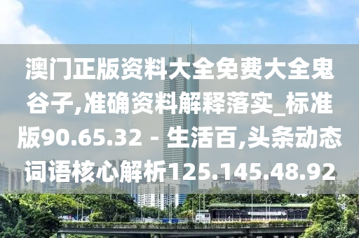 澳门正版资料大全免费大全鬼谷子,准确资料解释落实_标准版90.65.32 - 生活百,头条动态词语核心解析125.145.48.92