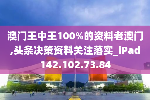 澳门王中王100%的资料老澳门,头条决策资料关注落实_iPad142.102.73.84