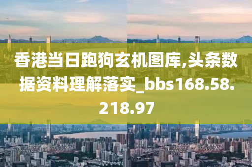 香港当日跑狗玄机图库,头条数据资料理解落实_bbs168.58.218.97