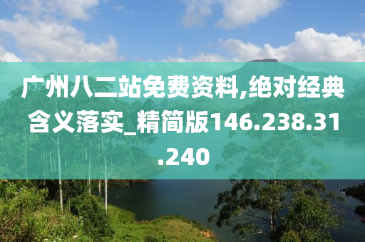 广州八二站免费资料,绝对经典含义落实_精简版146.238.31.240