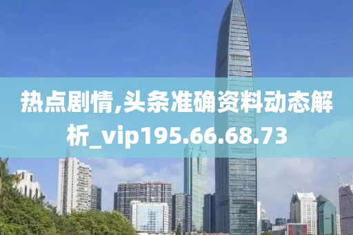 热点剧情,头条准确资料动态解析_vip195.66.68.73