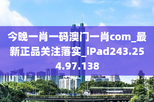 今晚一肖一码澳门一肖com_最新正品关注落实_iPad243.254.97.138