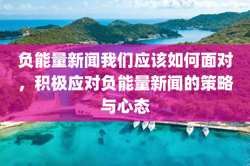 负能量新闻我们应该如何面对，积极应对负能量新闻的策略与心态