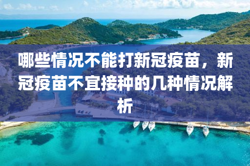 哪些情况不能打新冠疫苗，新冠疫苗不宜接种的几种情况解析