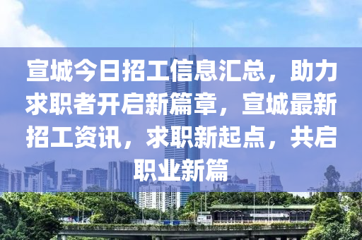 宣城今日招工信息汇总，助力求职者开启新篇章，宣城最新招工资讯，求职新起点，共启职业新篇