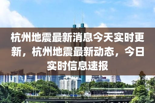 杭州地震最新消息今天实时更新，杭州地震最新动态，今日实时信息速报