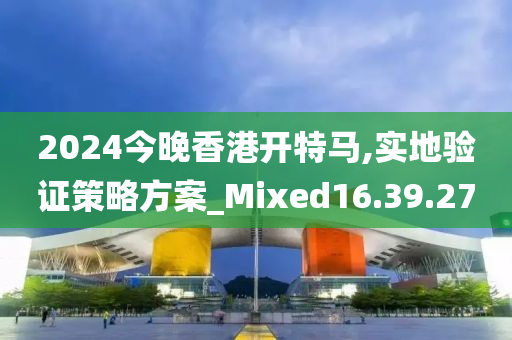 2024今晚香港开特马,实地验证策略方案_Mixed16.39.27