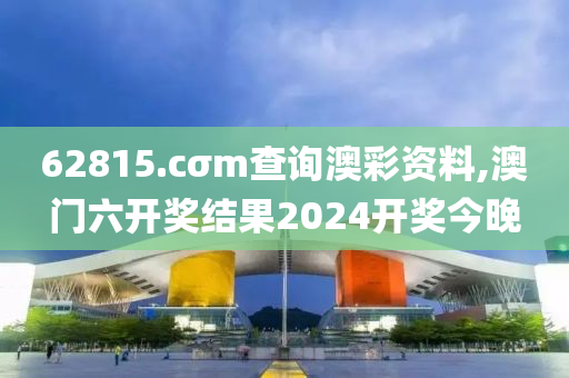 62815.cσm查询澳彩资料,澳门六开奖结果2024开奖今晚