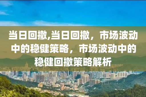 当日回撤,当日回撤，市场波动中的稳健策略，市场波动中的稳健回撤策略解析