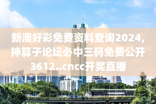 新澳好彩免费资料查询2024,神算子论坛必中三码免费公开3612..cncc开奖直播