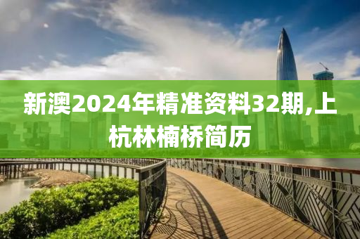 新澳2024年精准资料32期,上杭林楠桥简历