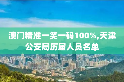 澳门精准一笑一码100%,天津公安局历届人员名单