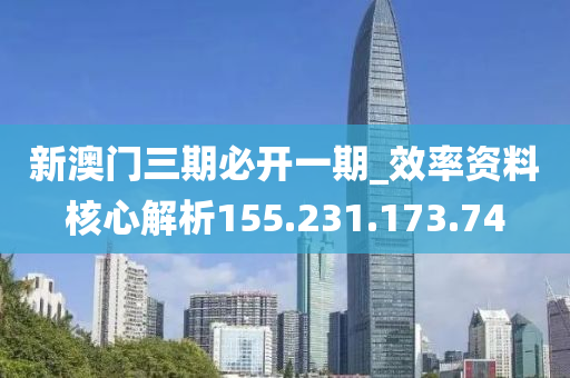 新澳门三期必开一期_效率资料核心解析155.231.173.74