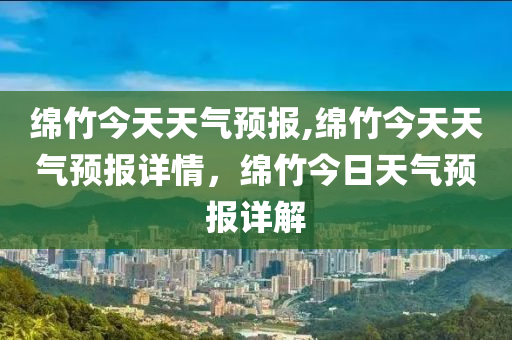 绵竹今天天气预报,绵竹今天天气预报详情，绵竹今日天气预报详解