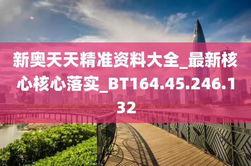 新奥天天精准资料大全_最新核心核心落实_BT164.45.246.132