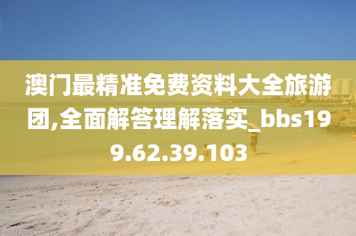 澳门最精准免费资料大全旅游团,全面解答理解落实_bbs199.62.39.103