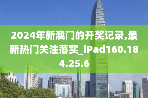 2024年新澳门的开奖记录,最新热门关注落实_iPad160.184.25.6