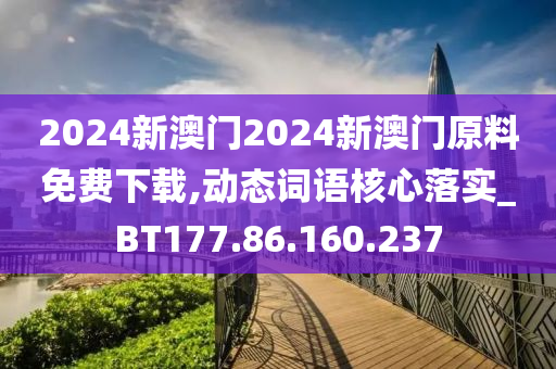 2024新澳门2024新澳门原料免费下载,动态词语核心落实_BT177.86.160.237