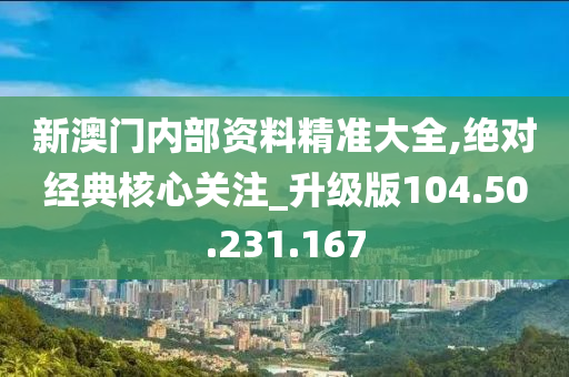 新澳门内部资料精准大全,绝对经典核心关注_升级版104.50.231.167