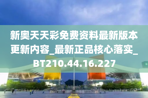 新奥天天彩免费资料最新版本更新内容_最新正品核心落实_BT210.44.16.227