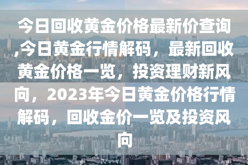 今日回收黄金价格最新价查询,今日黄金行情解码，最新回收黄金价格一览，投资理财新风向，2023年今日黄金价格行情解码，回收金价一览及投资风向