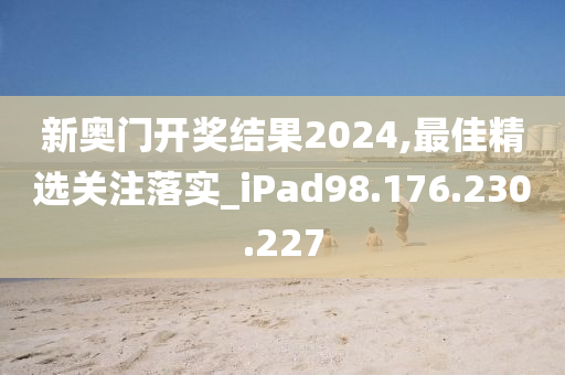 新奥门开奖结果2024,最佳精选关注落实_iPad98.176.230.227