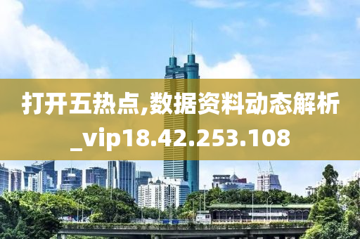 打开五热点,数据资料动态解析_vip18.42.253.108