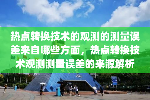 热点转换技术的观测的测量误差来自哪些方面，热点转换技术观测测量误差的来源解析