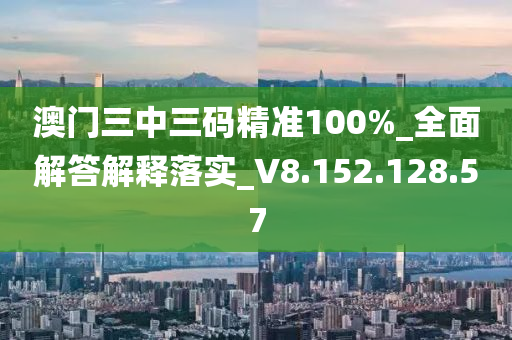 澳门三中三码精准100%_全面解答解释落实_V8.152.128.57