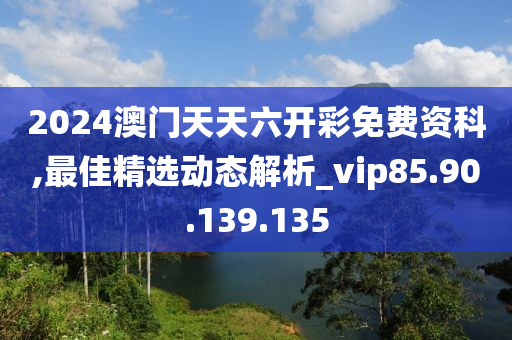 2024澳门天天六开彩免费资科,最佳精选动态解析_vip85.90.139.135