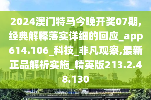 2024澳门特马今晚开奖07期,经典解释落实详细的回应_app614.106_科技_非凡观察,最新正品解析实施_精英版213.2.48.130