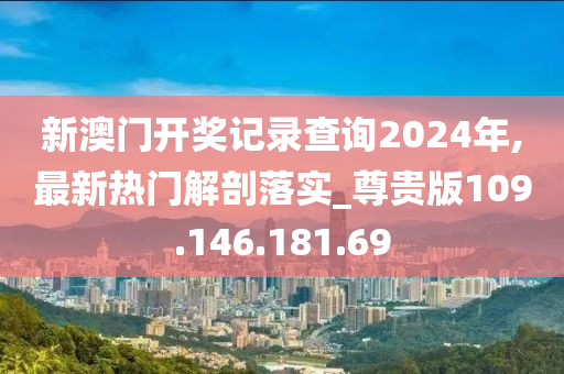 新澳门开奖记录查询2024年,最新热门解剖落实_尊贵版109.146.181.69