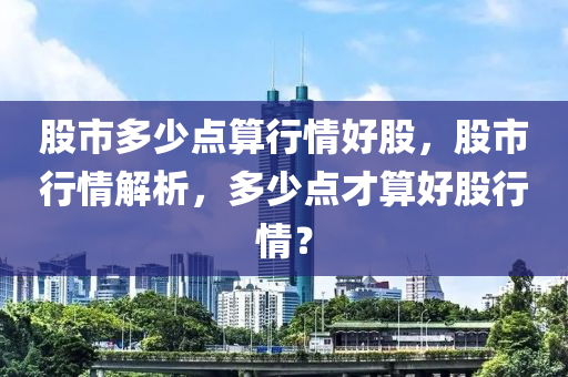 股市多少点算行情好股，股市行情解析，多少点才算好股行情？