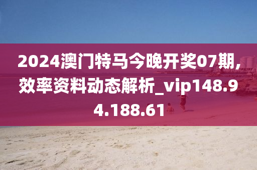 2024澳门特马今晚开奖07期,效率资料动态解析_vip148.94.188.61