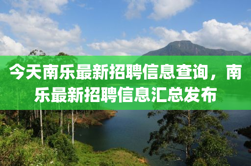 今天南乐最新招聘信息查询，南乐最新招聘信息汇总发布