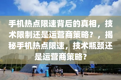 手机热点限速背后的真相，技术限制还是运营商策略？，揭秘手机热点限速，技术瓶颈还是运营商策略？