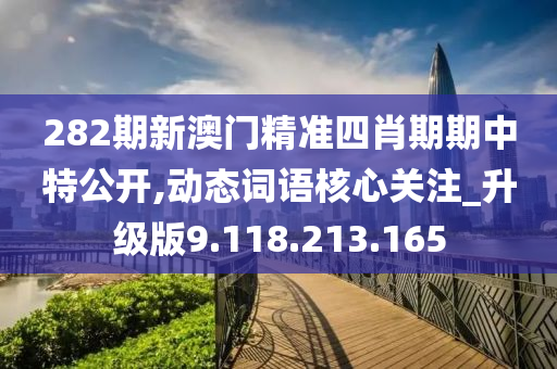 282期新澳门精准四肖期期中特公开,动态词语核心关注_升级版9.118.213.165