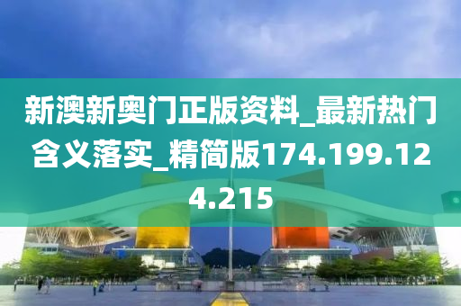 新澳新奥门正版资料_最新热门含义落实_精简版174.199.124.215